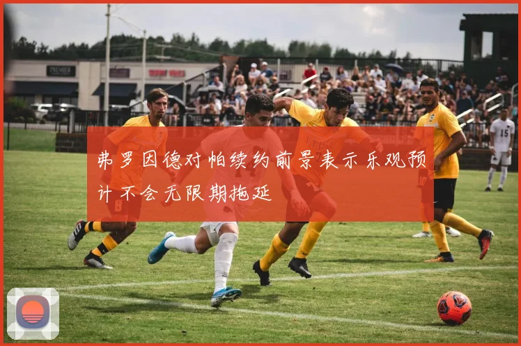 弗罗因德对帕续约前景表示乐观预计不会无限期拖延