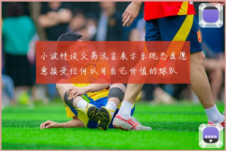 小波特谈交易流言表示乐观态度愿意接受任何认可自己价值的球队