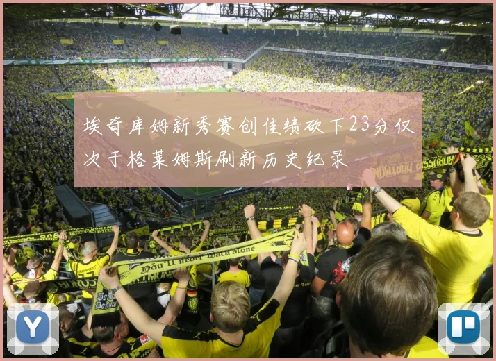 埃奇库姆新秀赛创佳绩砍下23分仅次于格莱姆斯刷新历史纪录