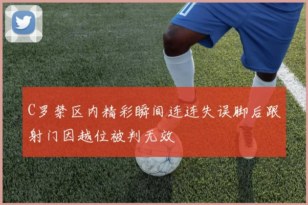 C罗禁区内精彩瞬间连连失误脚后跟射门因越位被判无效