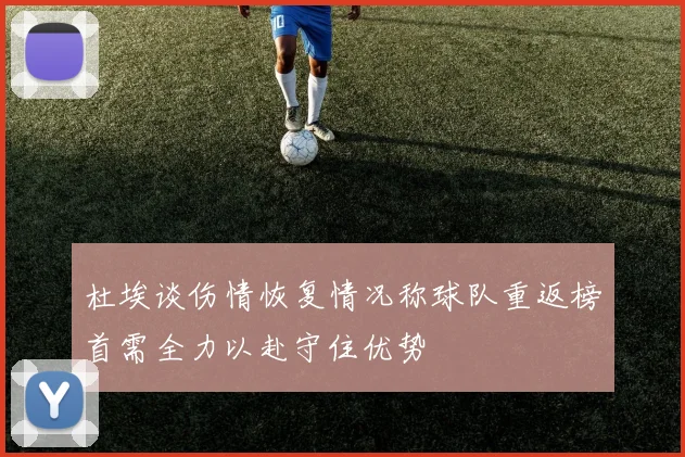 杜埃谈伤情恢复情况称球队重返榜首需全力以赴守住优势